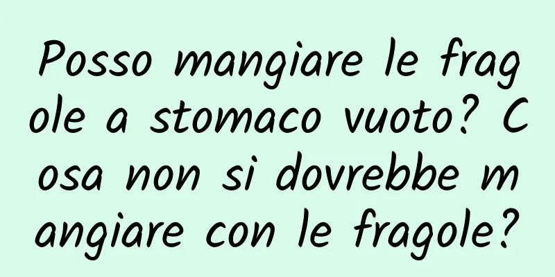 Posso mangiare le fragole a stomaco vuoto? Cosa non si dovrebbe mangiare con le fragole?