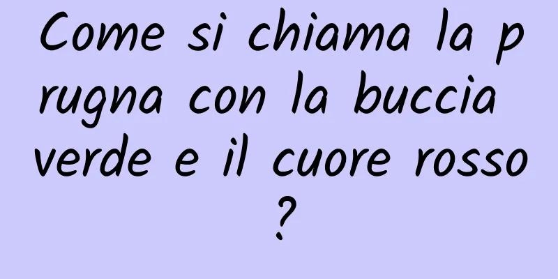 Come si chiama la prugna con la buccia verde e il cuore rosso?