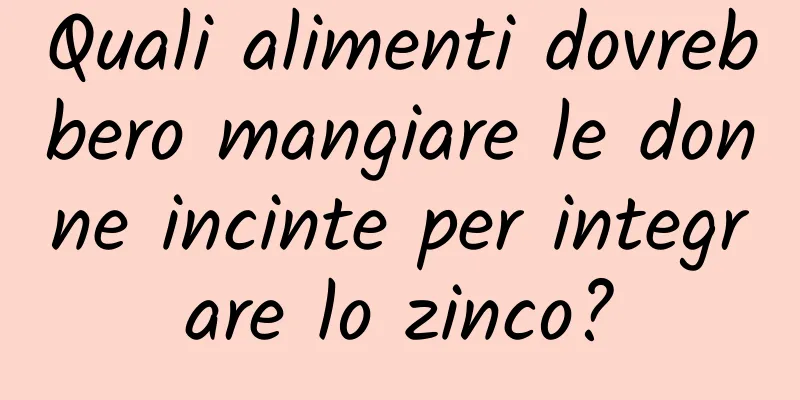 Quali alimenti dovrebbero mangiare le donne incinte per integrare lo zinco?