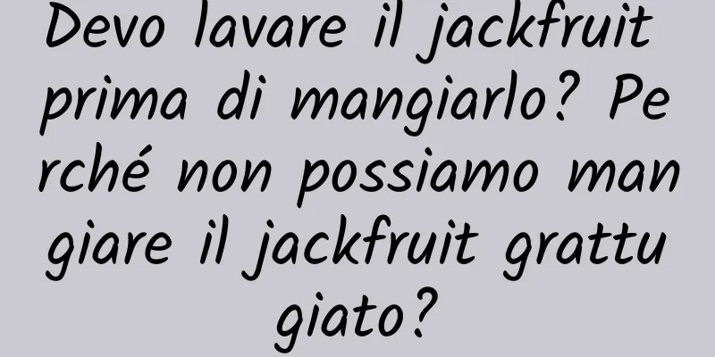 Devo lavare il jackfruit prima di mangiarlo? Perché non possiamo mangiare il jackfruit grattugiato?