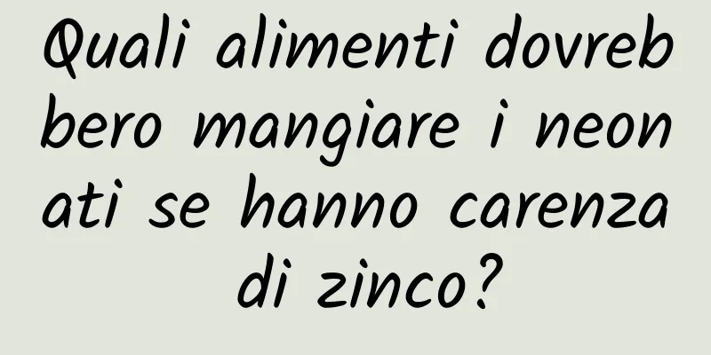 Quali alimenti dovrebbero mangiare i neonati se hanno carenza di zinco?