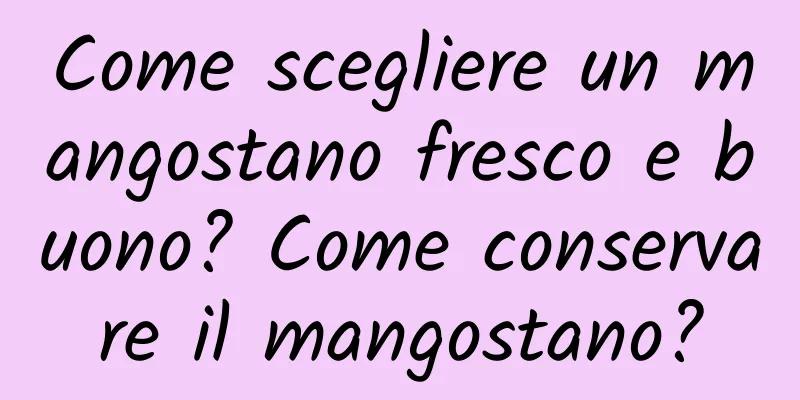 Come scegliere un mangostano fresco e buono? Come conservare il mangostano?