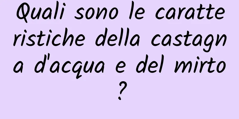 Quali sono le caratteristiche della castagna d'acqua e del mirto?