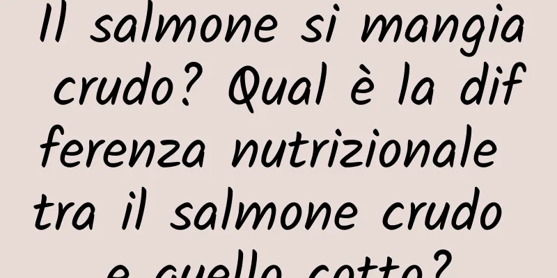 Il salmone si mangia crudo? Qual è la differenza nutrizionale tra il salmone crudo e quello cotto?