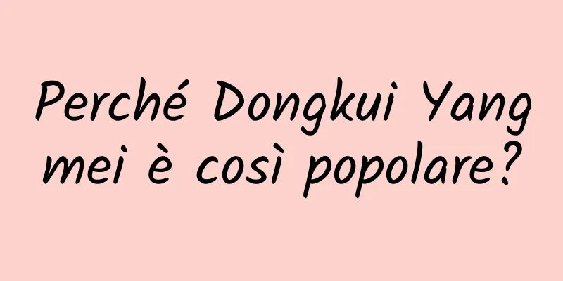 Perché Dongkui Yangmei è così popolare?