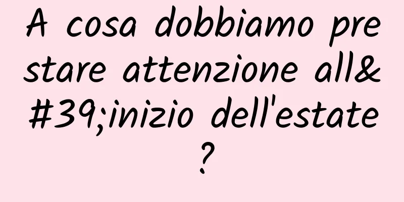 A cosa dobbiamo prestare attenzione all'inizio dell'estate?