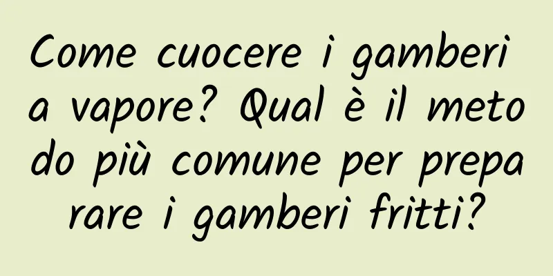Come cuocere i gamberi a vapore? Qual è il metodo più comune per preparare i gamberi fritti?