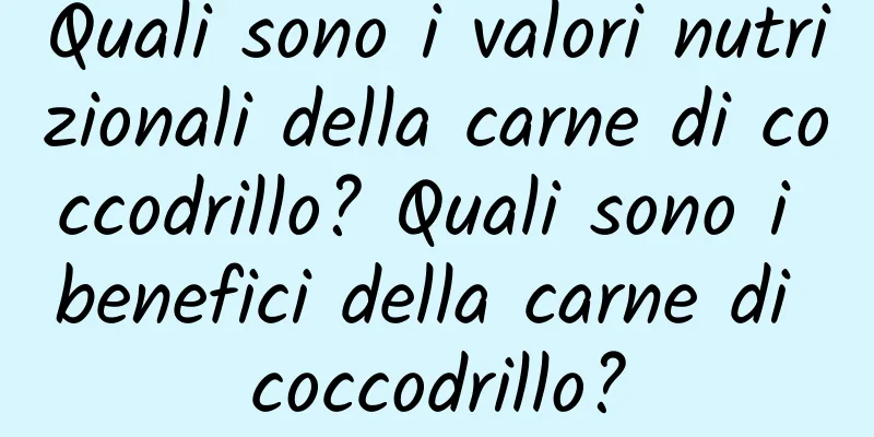 Quali sono i valori nutrizionali della carne di coccodrillo? Quali sono i benefici della carne di coccodrillo?