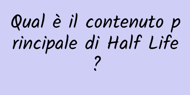 Qual è il contenuto principale di Half Life?
