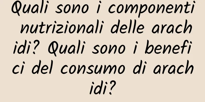 Quali sono i componenti nutrizionali delle arachidi? Quali sono i benefici del consumo di arachidi?
