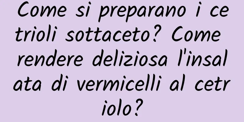 Come si preparano i cetrioli sottaceto? Come rendere deliziosa l'insalata di vermicelli al cetriolo?