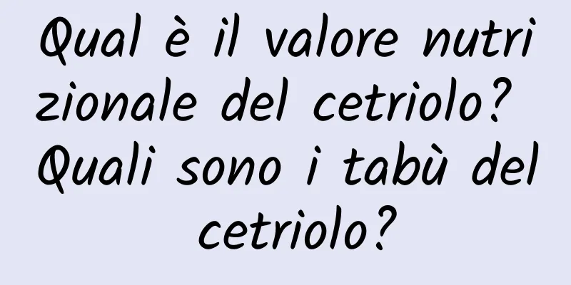 Qual è il valore nutrizionale del cetriolo? Quali sono i tabù del cetriolo?