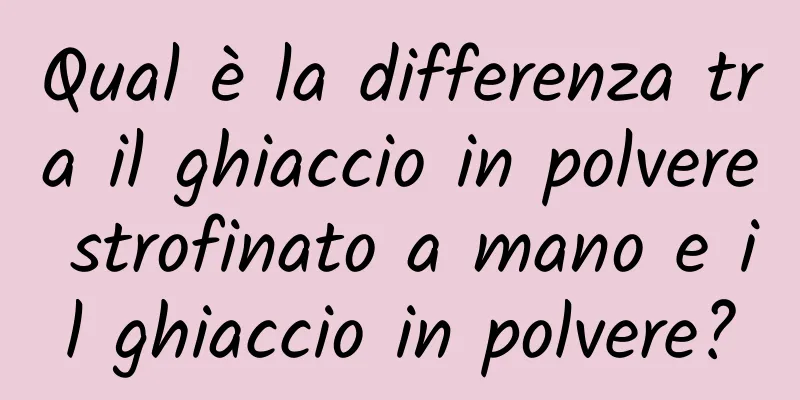 Qual è la differenza tra il ghiaccio in polvere strofinato a mano e il ghiaccio in polvere?