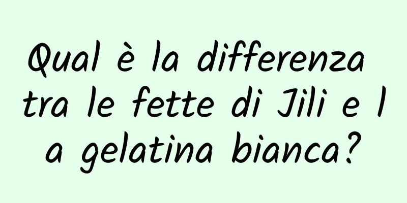 Qual è la differenza tra le fette di Jili e la gelatina bianca?