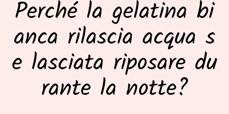 Perché la gelatina bianca rilascia acqua se lasciata riposare durante la notte?