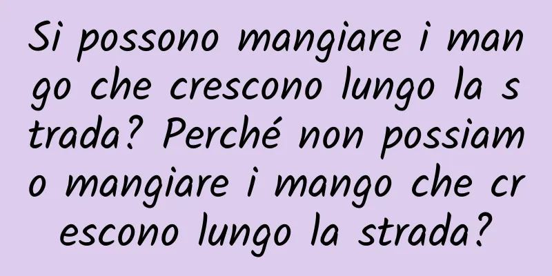 Si possono mangiare i mango che crescono lungo la strada? Perché non possiamo mangiare i mango che crescono lungo la strada?