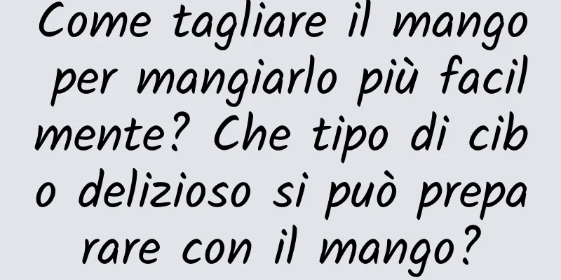 Come tagliare il mango per mangiarlo più facilmente? Che tipo di cibo delizioso si può preparare con il mango?