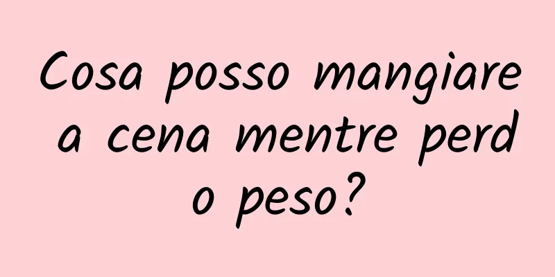 Cosa posso mangiare a cena mentre perdo peso?
