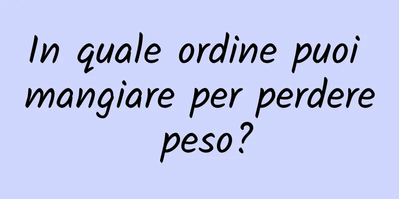 In quale ordine puoi mangiare per perdere peso?