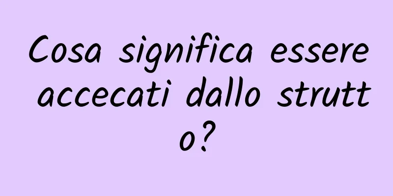 Cosa significa essere accecati dallo strutto?