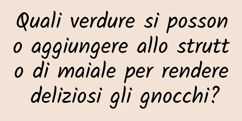 Quali verdure si possono aggiungere allo strutto di maiale per rendere deliziosi gli gnocchi?