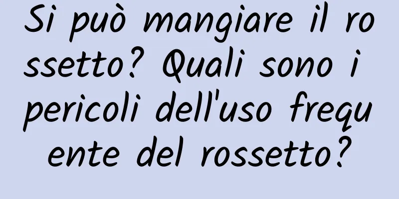 Si può mangiare il rossetto? Quali sono i pericoli dell'uso frequente del rossetto?