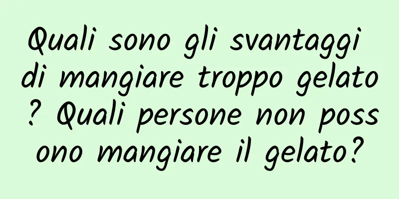 Quali sono gli svantaggi di mangiare troppo gelato? Quali persone non possono mangiare il gelato?