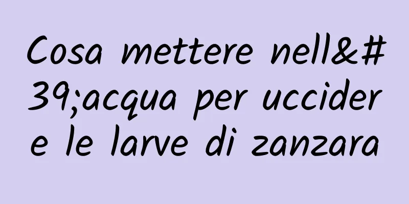 Cosa mettere nell'acqua per uccidere le larve di zanzara