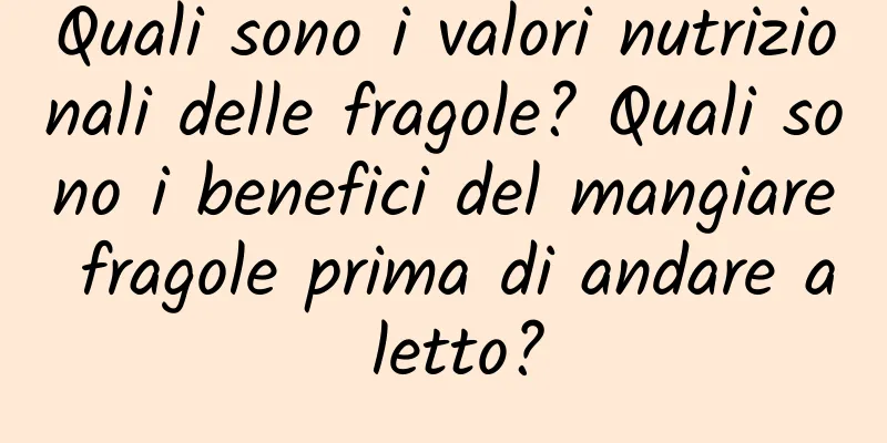 Quali sono i valori nutrizionali delle fragole? Quali sono i benefici del mangiare fragole prima di andare a letto?