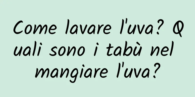 Come lavare l'uva? Quali sono i tabù nel mangiare l'uva?