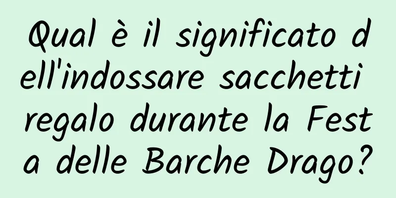 Qual è il significato dell'indossare sacchetti regalo durante la Festa delle Barche Drago?