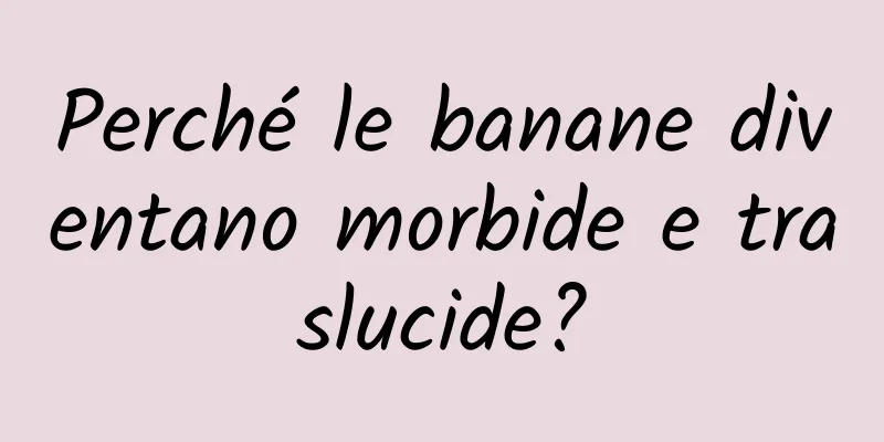 Perché le banane diventano morbide e traslucide?