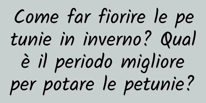 Come far fiorire le petunie in inverno? Qual è il periodo migliore per potare le petunie?
