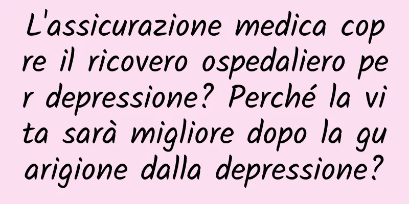 L'assicurazione medica copre il ricovero ospedaliero per depressione? Perché la vita sarà migliore dopo la guarigione dalla depressione?