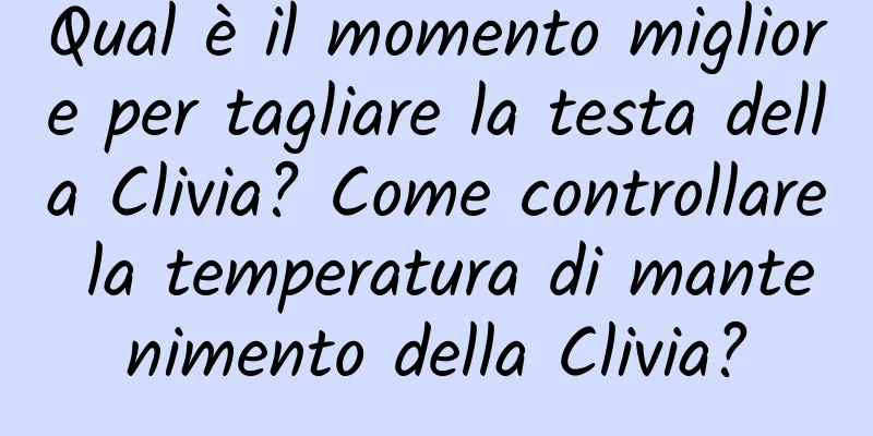 Qual è il momento migliore per tagliare la testa della Clivia? Come controllare la temperatura di mantenimento della Clivia?