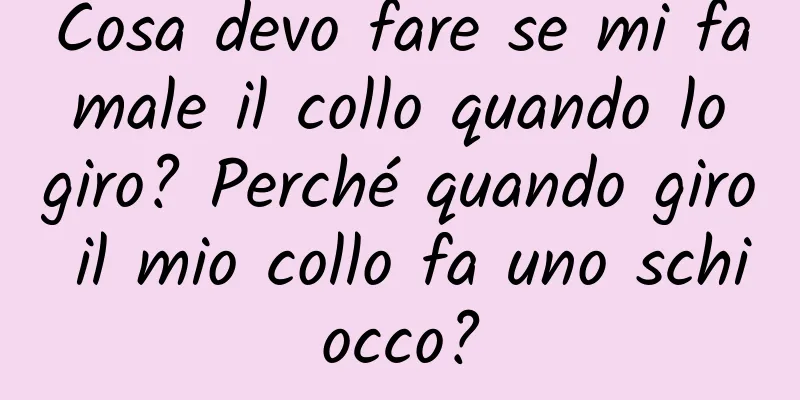 Cosa devo fare se mi fa male il collo quando lo giro? Perché quando giro il mio collo fa uno schiocco?