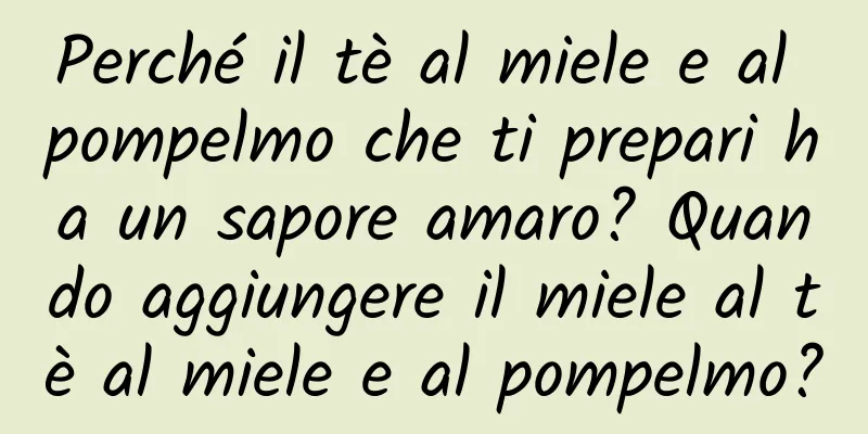 Perché il tè al miele e al pompelmo che ti prepari ha un sapore amaro? Quando aggiungere il miele al tè al miele e al pompelmo?
