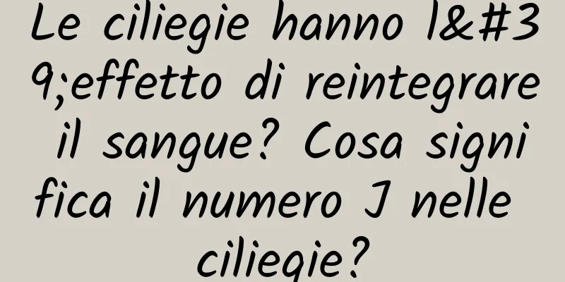 Le ciliegie hanno l'effetto di reintegrare il sangue? Cosa significa il numero J nelle ciliegie?