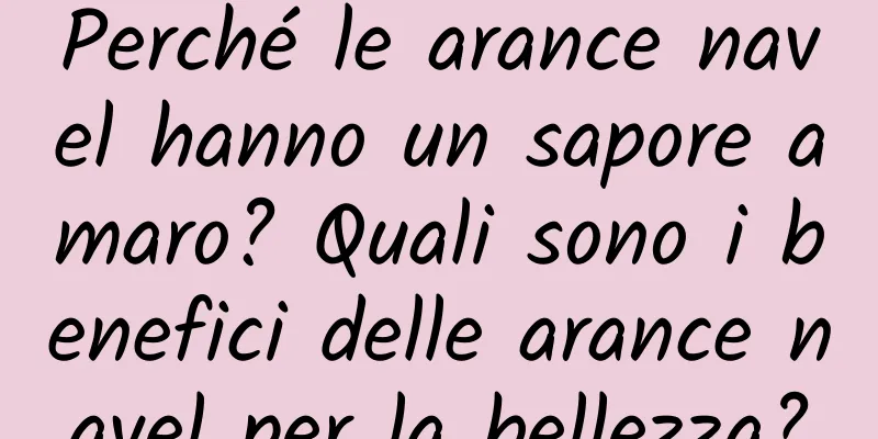 Perché le arance navel hanno un sapore amaro? Quali sono i benefici delle arance navel per la bellezza?