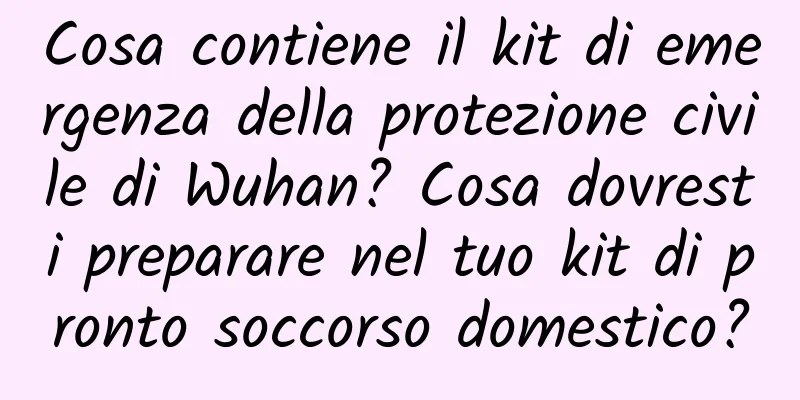 Cosa contiene il kit di emergenza della protezione civile di Wuhan? Cosa dovresti preparare nel tuo kit di pronto soccorso domestico?
