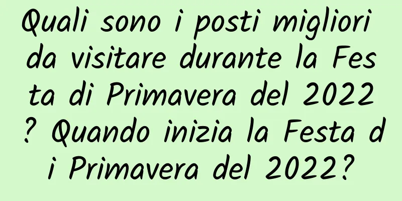 Quali sono i posti migliori da visitare durante la Festa di Primavera del 2022? Quando inizia la Festa di Primavera del 2022?