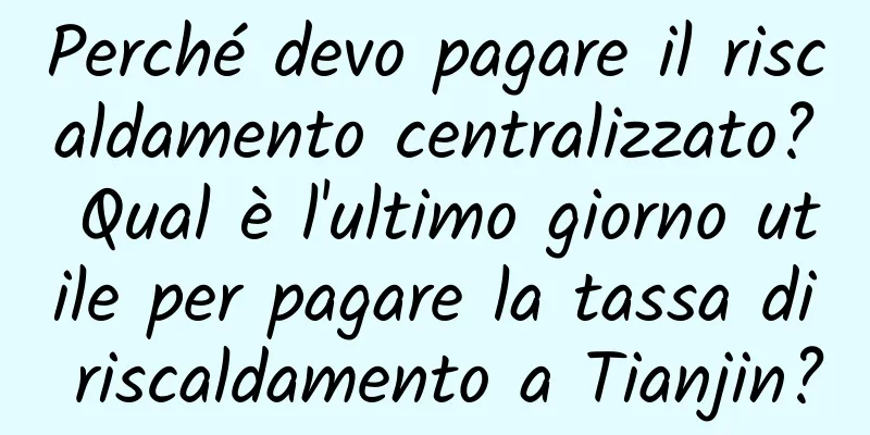 Perché devo pagare il riscaldamento centralizzato? Qual è l'ultimo giorno utile per pagare la tassa di riscaldamento a Tianjin?