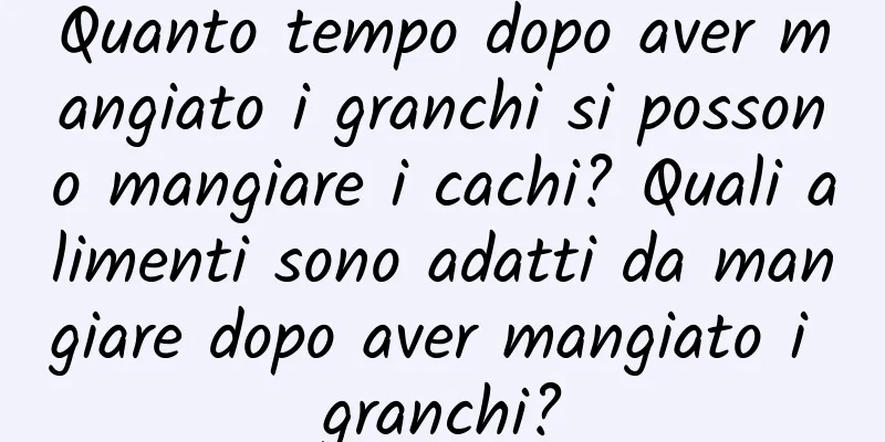 Quanto tempo dopo aver mangiato i granchi si possono mangiare i cachi? Quali alimenti sono adatti da mangiare dopo aver mangiato i granchi?