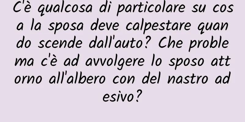 C'è qualcosa di particolare su cosa la sposa deve calpestare quando scende dall'auto? Che problema c'è ad avvolgere lo sposo attorno all'albero con del nastro adesivo?