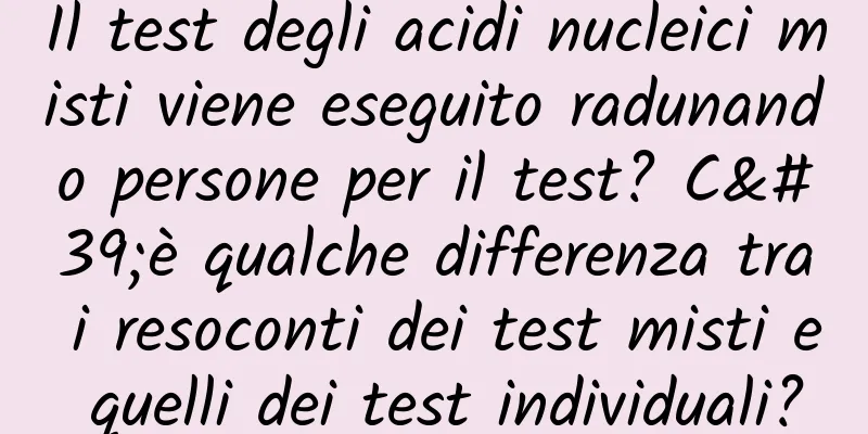 Il test degli acidi nucleici misti viene eseguito radunando persone per il test? C'è qualche differenza tra i resoconti dei test misti e quelli dei test individuali?
