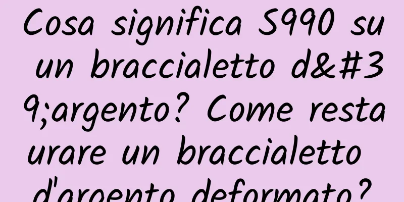 Cosa significa S990 su un braccialetto d'argento? Come restaurare un braccialetto d'argento deformato?