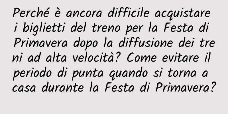 Perché è ancora difficile acquistare i biglietti del treno per la Festa di Primavera dopo la diffusione dei treni ad alta velocità? Come evitare il periodo di punta quando si torna a casa durante la Festa di Primavera?