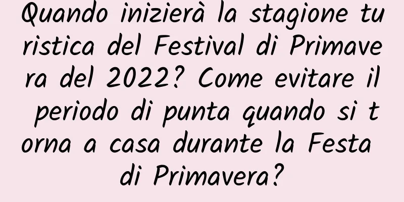 Quando inizierà la stagione turistica del Festival di Primavera del 2022? Come evitare il periodo di punta quando si torna a casa durante la Festa di Primavera?