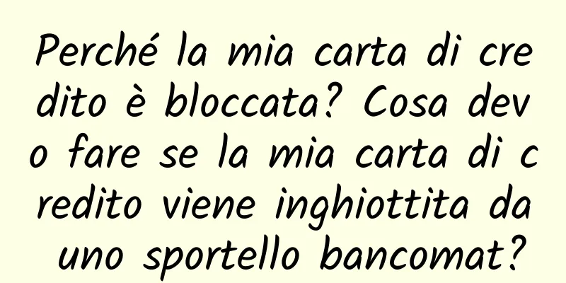 Perché la mia carta di credito è bloccata? Cosa devo fare se la mia carta di credito viene inghiottita da uno sportello bancomat?
