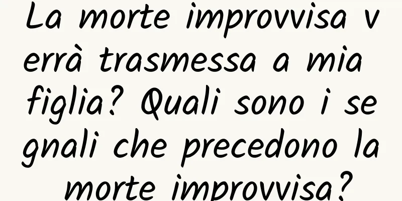 La morte improvvisa verrà trasmessa a mia figlia? Quali sono i segnali che precedono la morte improvvisa?